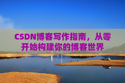 CSDN博客写作指南，从零开始构建你的博客世界